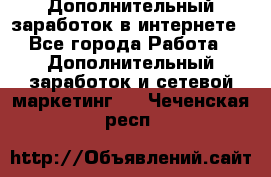 Дополнительный заработок в интернете - Все города Работа » Дополнительный заработок и сетевой маркетинг   . Чеченская респ.
